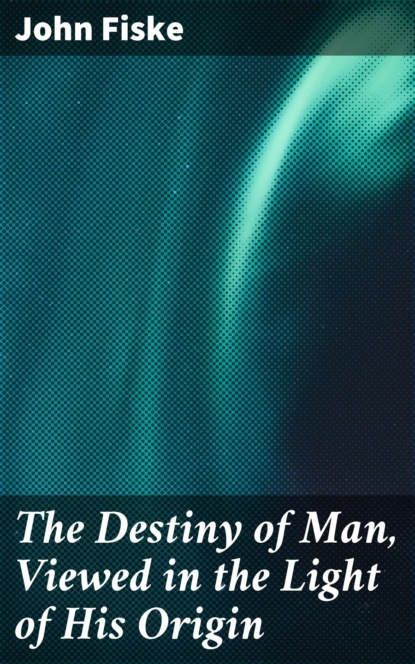 Fiske John - The Destiny of Man, Viewed in the Light of His Origin