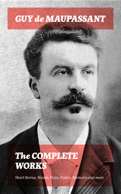 Guy de Maupassant - The Complete Works: Short Stories, Novels, Plays, Poetry, Memoirs and more