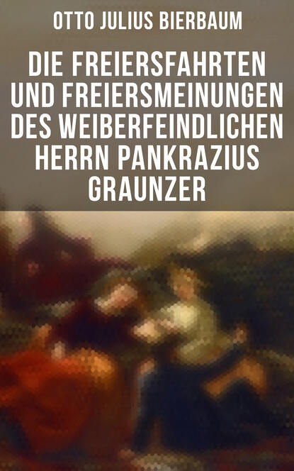 Otto Julius Bierbaum - Die Freiersfahrten und Freiersmeinungen des weiberfeindlichen Herrn Pankrazius Graunzer