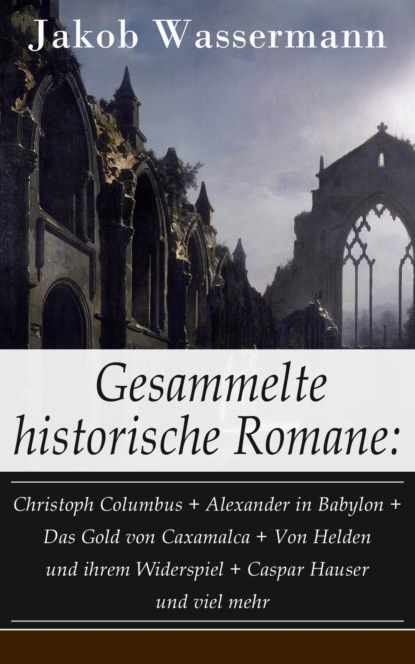 Jakob Wassermann - Gesammelte historische Romane: Christoph Columbus + Alexander in Babylon + Das Gold von Caxamalca + Von Helden und ihrem Widerspiel + Caspar Hauser und viel mehr