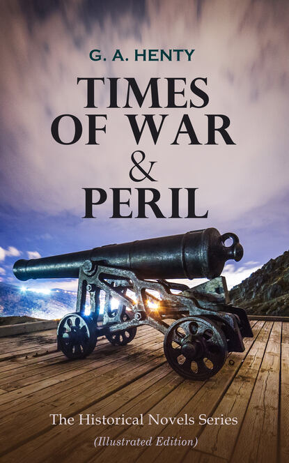 G. A. Henty - TIMES OF WAR & PERIL - The Historical Novels Series (Illustrated Edition)
