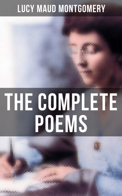 Люси Мод Монтгомери - The Complete Poems of Lucy Maud Montgomery