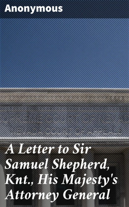 Anonymous - A Letter to Sir Samuel Shepherd, Knt., His Majesty's Attorney General