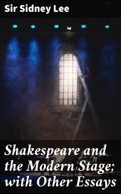 Sir Sidney Lee - Shakespeare and the Modern Stage; with Other Essays