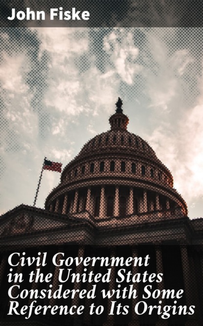 Fiske John - Civil Government in the United States Considered with Some Reference to Its Origins