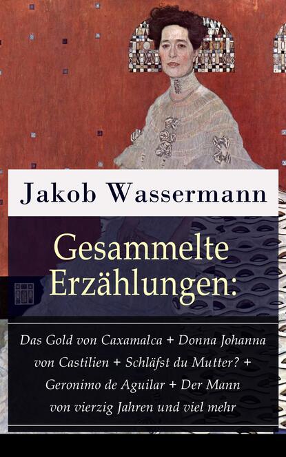 Jakob Wassermann - Gesammelte Erzählungen: Das Gold von Caxamalca + Donna Johanna von Castilien + Schläfst du Mutter? + Geronimo de Aguilar + Der Mann von vierzig Jahren und viel mehr