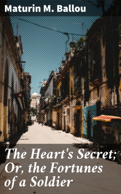 Maturin M. Ballou - The Heart's Secret; Or, the Fortunes of a Soldier