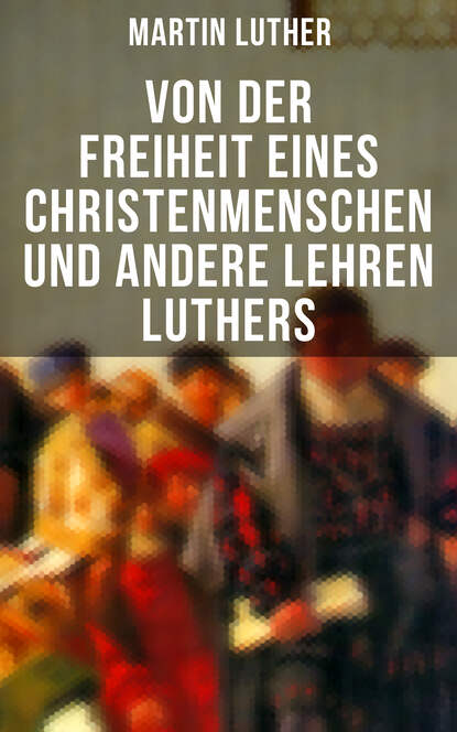 Martin Luther — Von der Freiheit eines Christenmenschen und andere Lehren Luthers