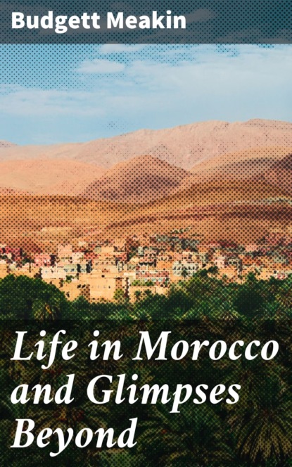 Budgett Meakin - Life in Morocco and Glimpses Beyond