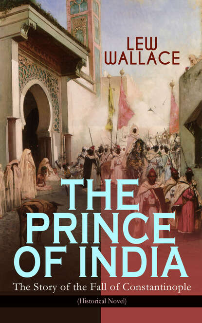 Lew Wallace - THE PRINCE OF INDIA – The Story of the Fall of Constantinople (Historical Novel)