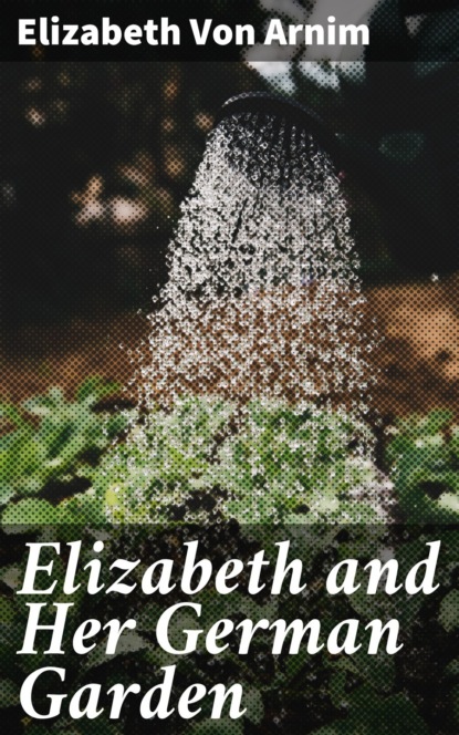 Elizabeth von Arnim - Elizabeth and Her German Garden