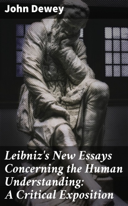 Джон Дьюи - Leibniz's New Essays Concerning the Human Understanding: A Critical Exposition