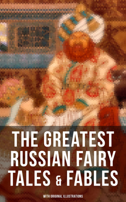 Arthur  Ransome - The Greatest Russian Fairy Tales & Fables (With Original Illustrations)