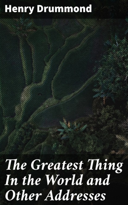 Henry  Drummond - The Greatest Thing In the World and Other Addresses