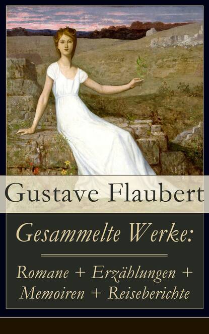 Гюстав Флобер - Gesammelte Werke: Romane + Erzählungen + Memoiren + Reiseberichte