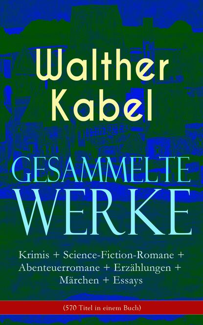 Walther Kabel - Gesammelte Werke: Krimis + Science-Fiction-Romane + Abenteuerromane + Erzählungen + Märchen + Essays (570 Titel in einem Buch)