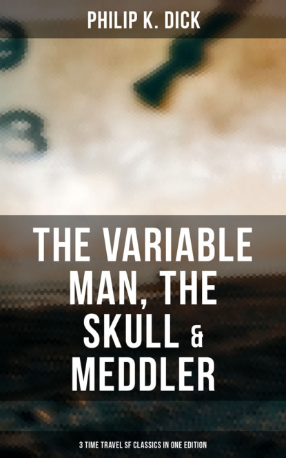 Филип Дик - The Variable Man, The Skull & Meddler - 3 Time Travel SF Classics in One Edition