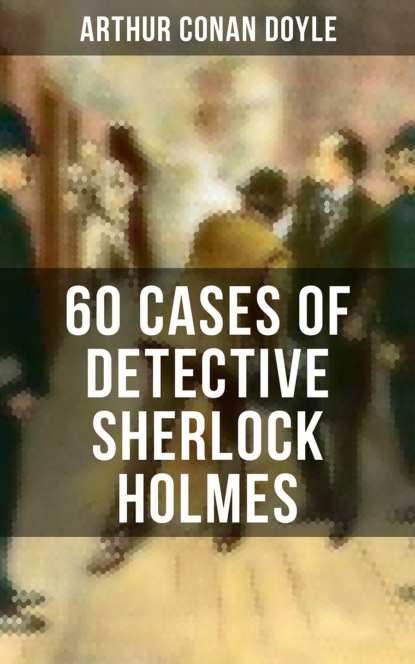 Arthur Conan Doyle - 60 Cases of Detective Sherlock Holmes