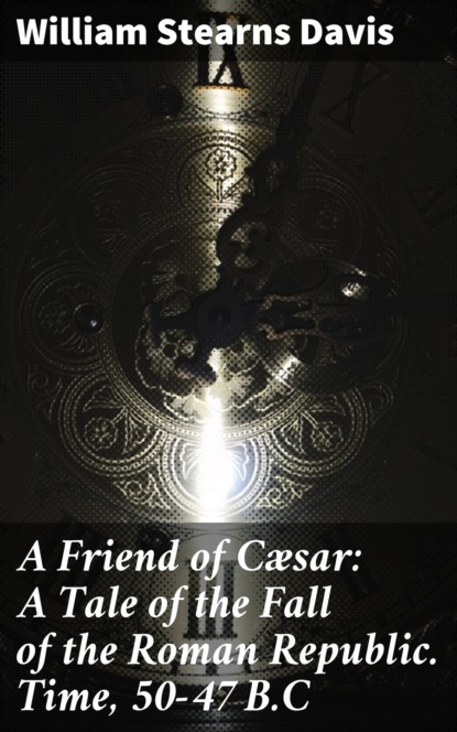 William Stearns Davis - A Friend of Cæsar: A Tale of the Fall of the Roman Republic. Time, 50-47 B.C