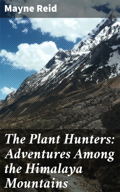 Майн Рид - The Plant Hunters: Adventures Among the Himalaya Mountains