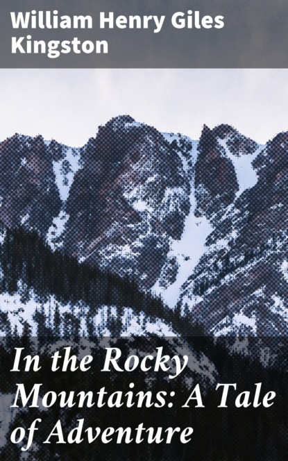 William Henry Giles Kingston - In the Rocky Mountains: A Tale of Adventure