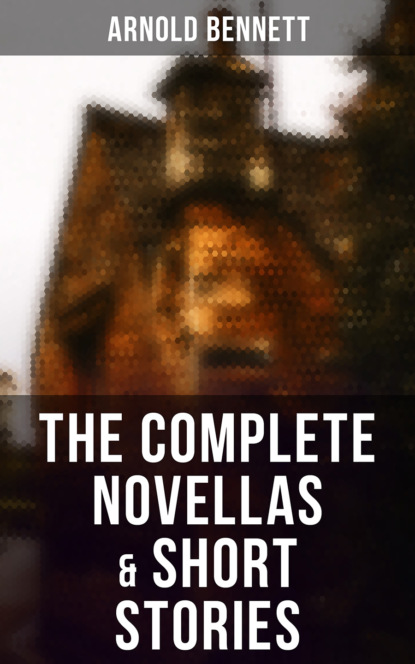 Arnold Bennett - The Complete Novellas & Short Stories