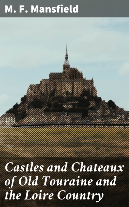 M. F. Mansfield - Castles and Chateaux of Old Touraine and the Loire Country