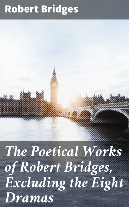 

The Poetical Works of Robert Bridges, Excluding the Eight Dramas