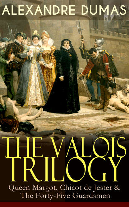 Александр Дюма - THE VALOIS TRILOGY: Queen Margot, Chicot de Jester & The Forty-Five Guardsmen