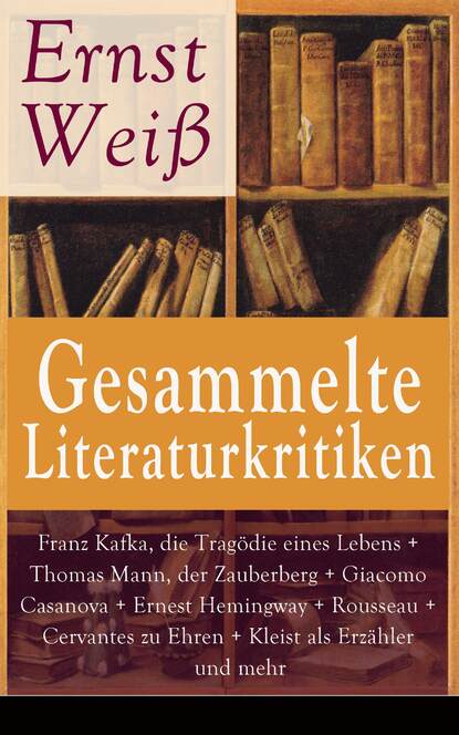 Ernst Weiß - Gesammelte Literaturkritiken: Franz Kafka, die Tragödie eines Lebens + Thomas Mann, der Zauberberg + Giacomo Casanova + Ernest Hemingway + Rousseau + Cervantes zu Ehren + Kleist als Erzähler und mehr