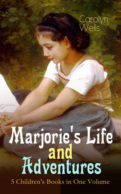 Carolyn  Wells - Marjorie's Life and Adventures – 5 Children's Books in One Volume