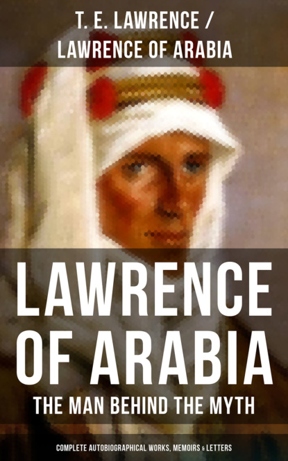 T. E. Lawrence Lawrence of Arabia: The Man Behind the Myth (Complete Autobiographical Works, Memoirs & Letters) lawrence lawrence the rainbow