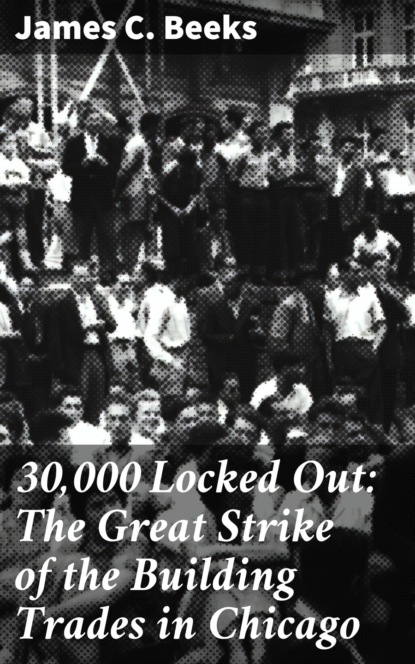 James C. Beeks - 30,000 Locked Out: The Great Strike of the Building Trades in Chicago