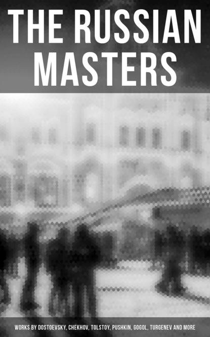 Максим Горький - The Russian Masters: Works by Dostoevsky, Chekhov, Tolstoy, Pushkin, Gogol, Turgenev and More