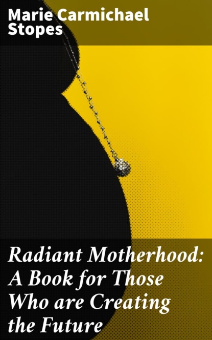 Marie Carmichael Stopes - Radiant Motherhood: A Book for Those Who are Creating the Future