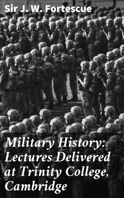 Sir J. W. Fortescue - Military History: Lectures Delivered at Trinity College, Cambridge