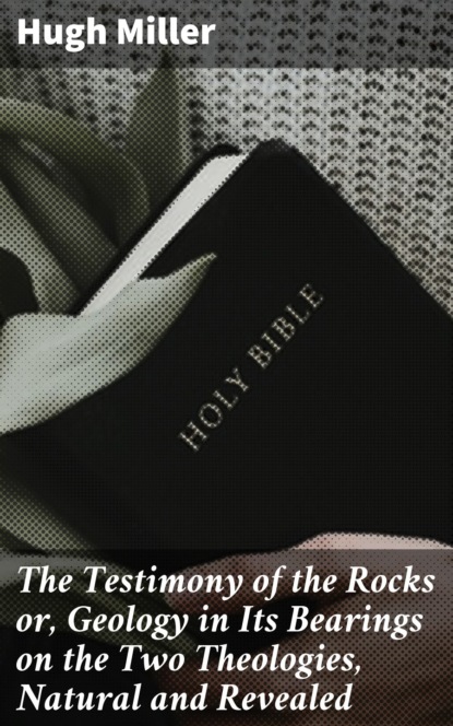 Hugh  Miller - The Testimony of the Rocks or, Geology in Its Bearings on the Two Theologies, Natural and Revealed