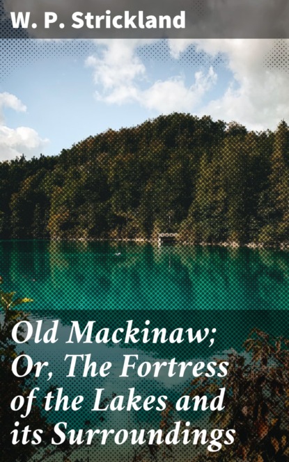 W. P. Strickland - Old Mackinaw; Or, The Fortress of the Lakes and its Surroundings