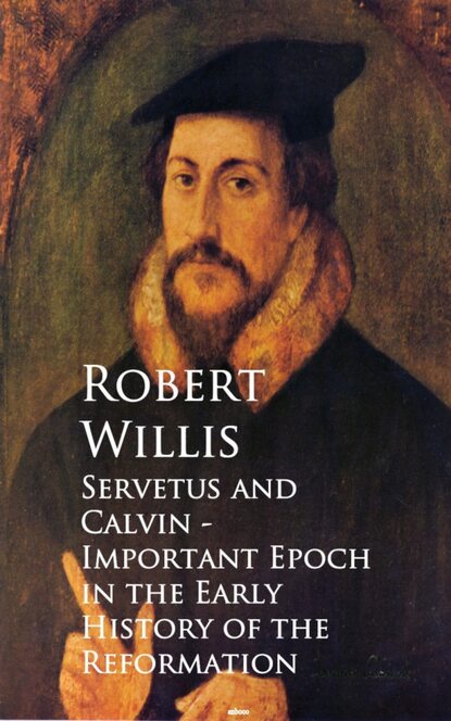 Robert  Willis - Servetus and Calvin - Important Epoch in the Early History of the Reformation