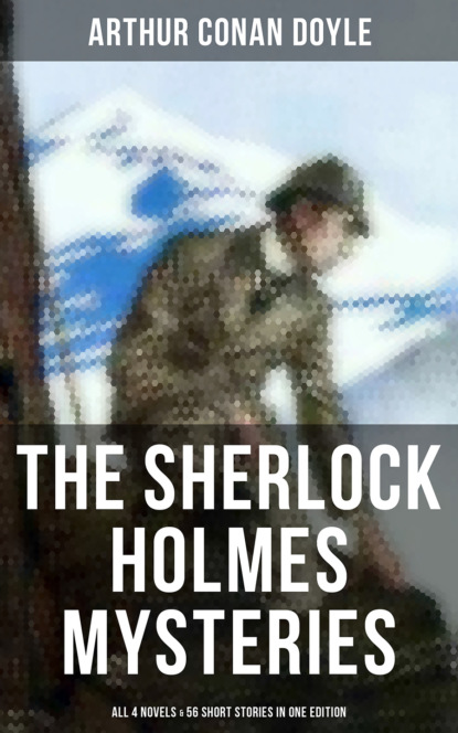 Arthur Conan Doyle - The Sherlock Holmes Mysteries: All 4 novels & 56 Short Stories in One Edition