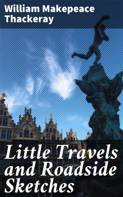 William Makepeace Thackeray - Little Travels and Roadside Sketches