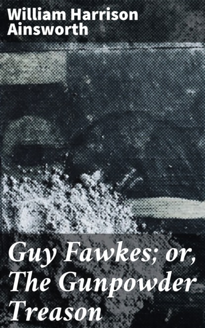 William Harrison Ainsworth - Guy Fawkes; or, The Gunpowder Treason
