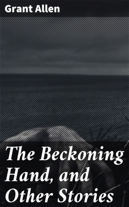 Allen Grant - The Beckoning Hand, and Other Stories