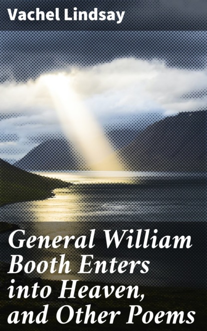 Vachel 1879-1931 Lindsay - General William Booth Enters into Heaven, and Other Poems