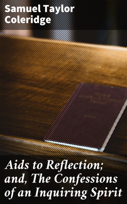 Samuel Taylor Coleridge - Aids to Reflection; and, The Confessions of an Inquiring Spirit