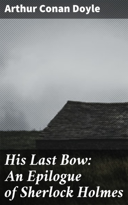 Arthur Conan Doyle - His Last Bow: An Epilogue of Sherlock Holmes
