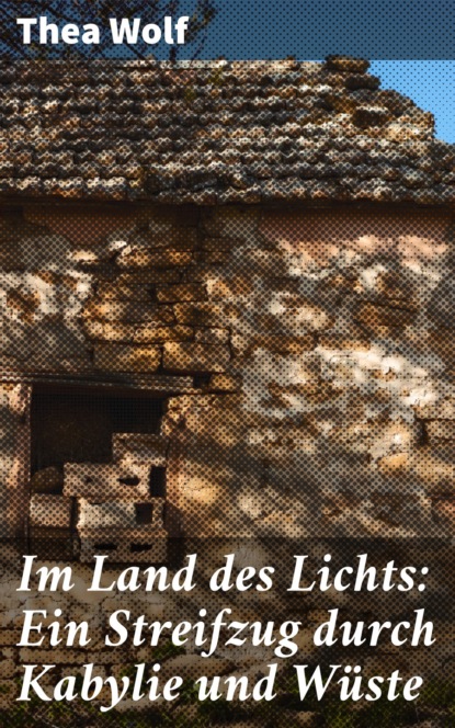 Thea Wolf - Im Land des Lichts: Ein Streifzug durch Kabylie und Wüste