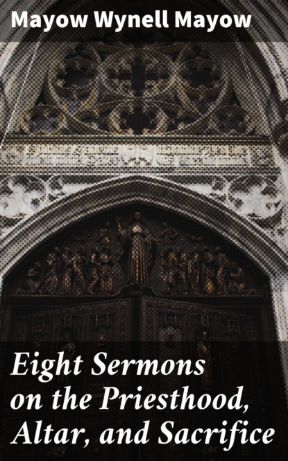 Mayow Wynell Mayow - Eight Sermons on the Priesthood, Altar, and Sacrifice