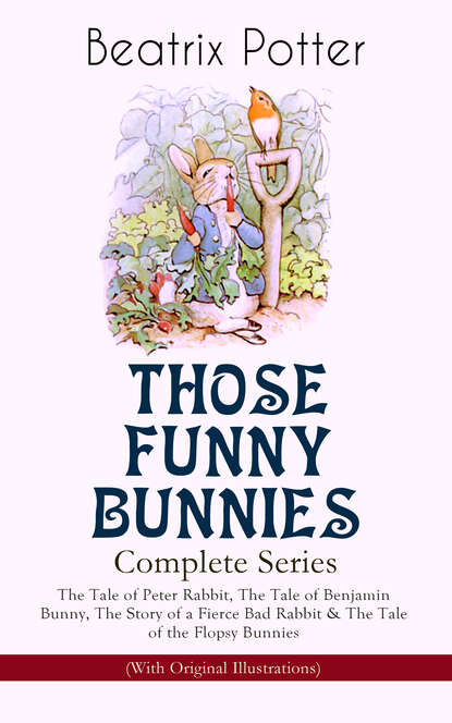 Beatrix Potter - THOSE FUNNY BUNNIES – Complete Series: The Tale of Peter Rabbit, The Tale of Benjamin Bunny, The Story of a Fierce Bad Rabbit & The Tale of the Flopsy Bunnies (With Original Illustrations)
