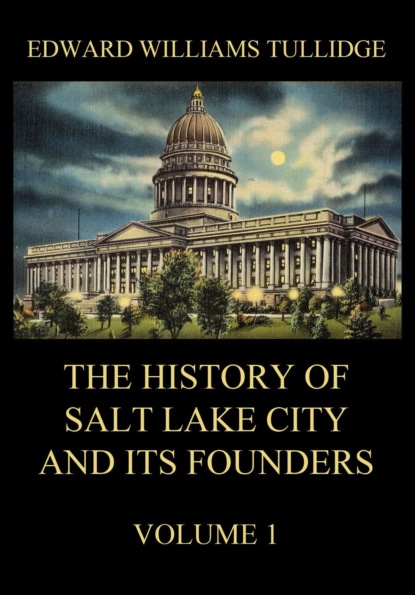 Edward William Tullidge - The History of Salt Lake City and its Founders, Volume 1